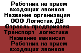Работник на прием входящих звонков › Название организации ­ ООО Логистик ДВ › Отрасль предприятия ­ Транспорт, логистика  › Название вакансии ­ Работник на прием входящих звонков - Приморский край, Владивосток г. Работа » Вакансии   